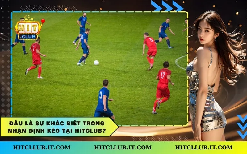 Đâu là sự khác biệt trong nhận định kèo tại Hitclub?