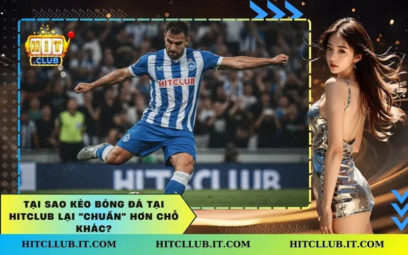 Tại sao kèo bóng đá tại Hitclub lại "chuẩn" hơn chỗ khác?