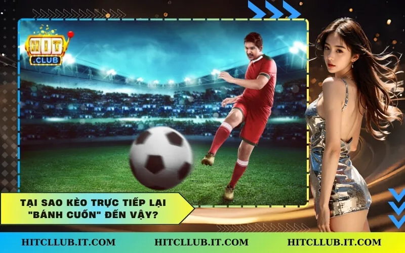 Tại Sao Kèo Trực Tiếp Lại "Bánh Cuốn" Đến Vậy?