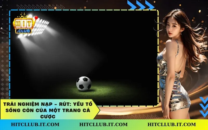 Trải nghiệm Nạp - Rút: Yếu tố sống còn của một trang cá cược
